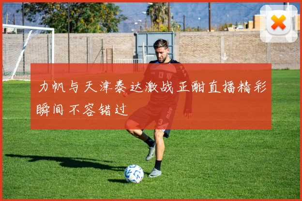 力帆与天津泰达激战正酣直播精彩瞬间不容错过