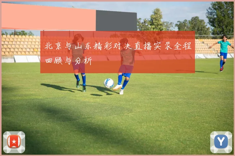 北京与山东精彩对决直播实录全程回顾与分析