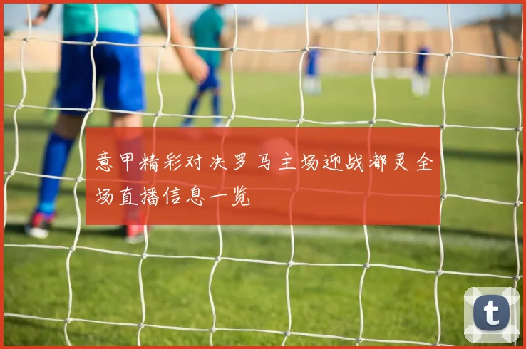 意甲精彩对决罗马主场迎战都灵全场直播信息一览