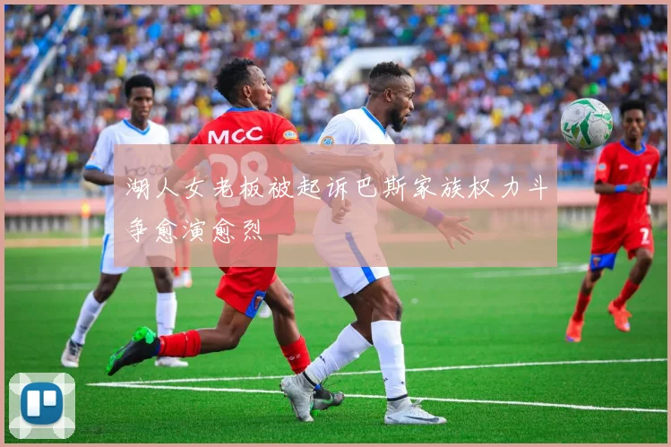 湖人女老板被起诉巴斯家族权力斗争愈演愈烈