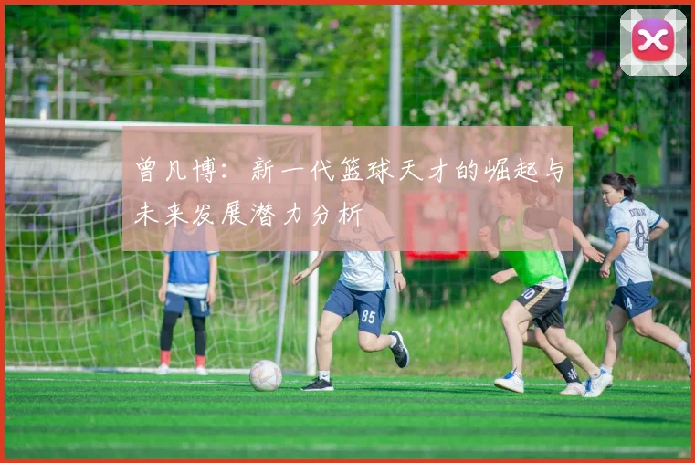 曾凡博：新一代篮球天才的崛起与未来发展潜力分析