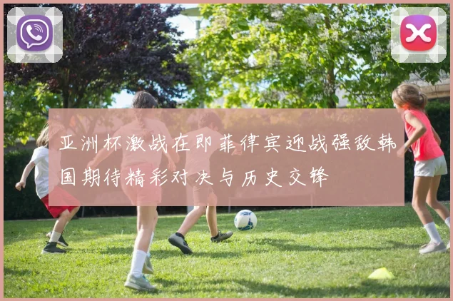 亚洲杯激战在即菲律宾迎战强敌韩国期待精彩对决与历史交锋