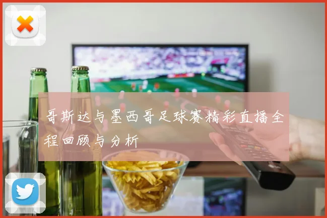 哥斯达与墨西哥足球赛精彩直播全程回顾与分析