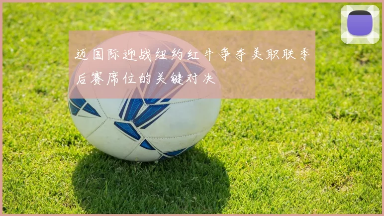 迈国际迎战纽约红牛争夺美职联季后赛席位的关键对决